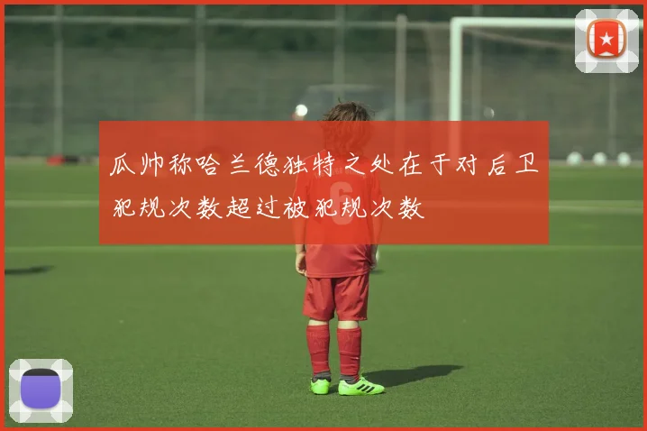 瓜帅称哈兰德独特之处在于对后卫犯规次数超过被犯规次数
