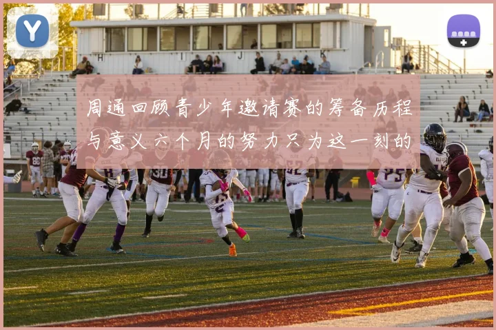 周通回顾青少年邀请赛的筹备历程与意义六个月的努力只为这一刻的精彩