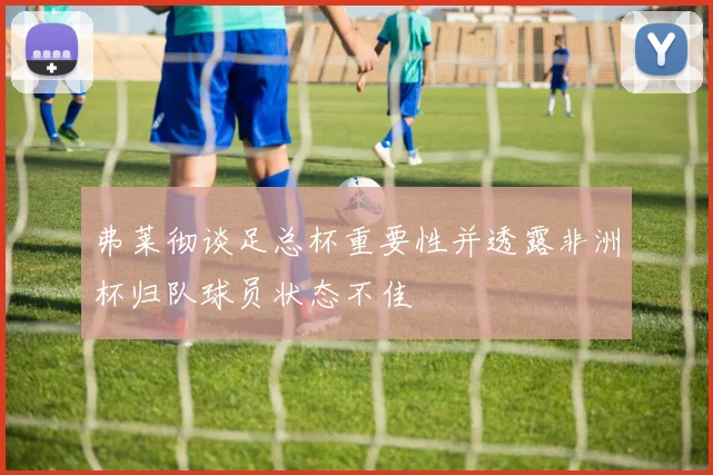 弗莱彻谈足总杯重要性并透露非洲杯归队球员状态不佳