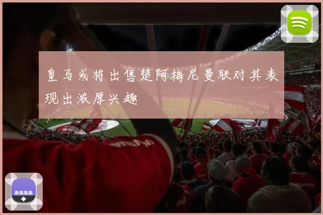 皇马或将出售楚阿梅尼曼联对其表现出浓厚兴趣