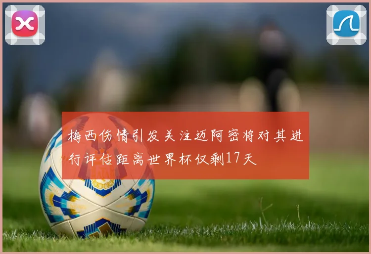 梅西伤情引发关注迈阿密将对其进行评估距离世界杯仅剩17天