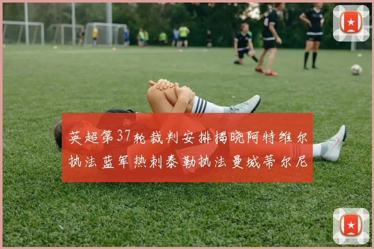 英超第37轮裁判安排揭晓阿特维尔执法蓝军热刺泰勒执法曼城蒂尔尼执法枪手