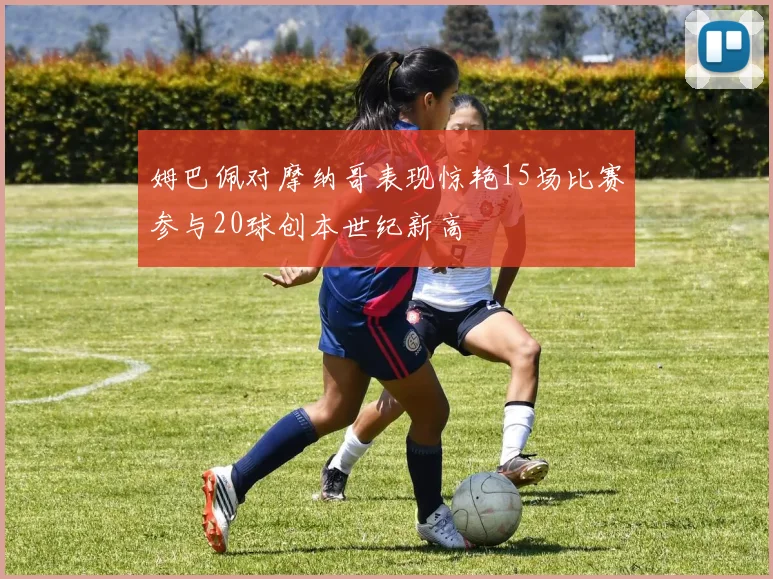 姆巴佩对摩纳哥表现惊艳15场比赛参与20球创本世纪新高