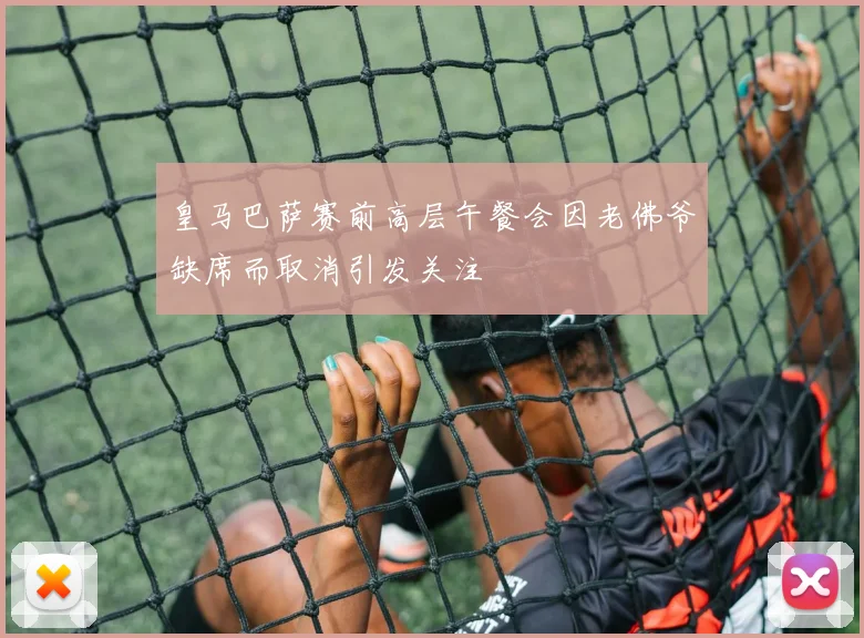 皇马巴萨赛前高层午餐会因老佛爷缺席而取消引发关注