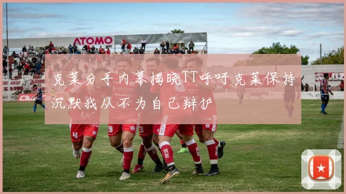 克莱分手内幕揭晓TT呼吁克莱保持沉默我从不为自己辩护