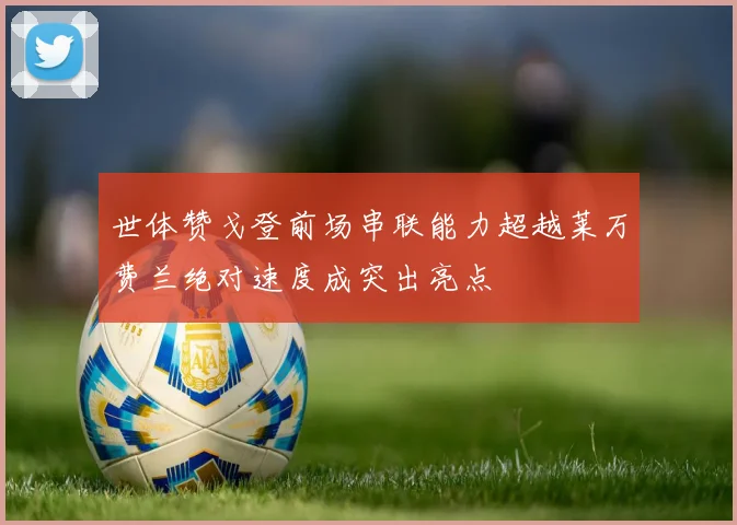 世体赞戈登前场串联能力超越莱万费兰绝对速度成突出亮点