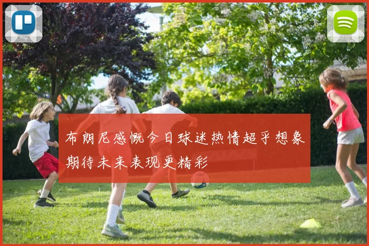 布朗尼感慨今日球迷热情超乎想象期待未来表现更精彩