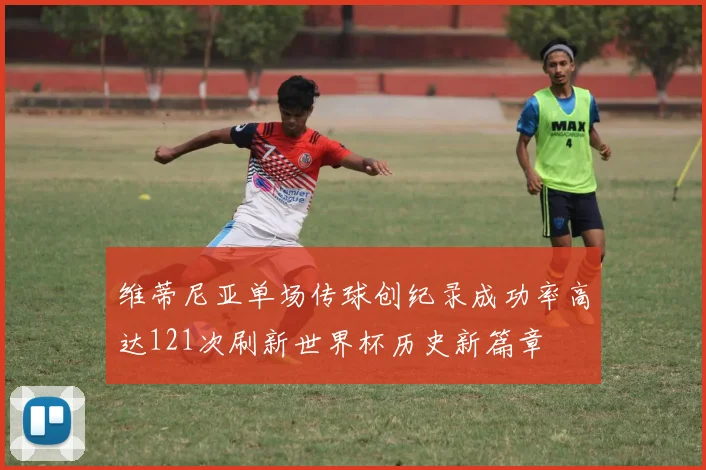 维蒂尼亚单场传球创纪录成功率高达121次刷新世界杯历史新篇章