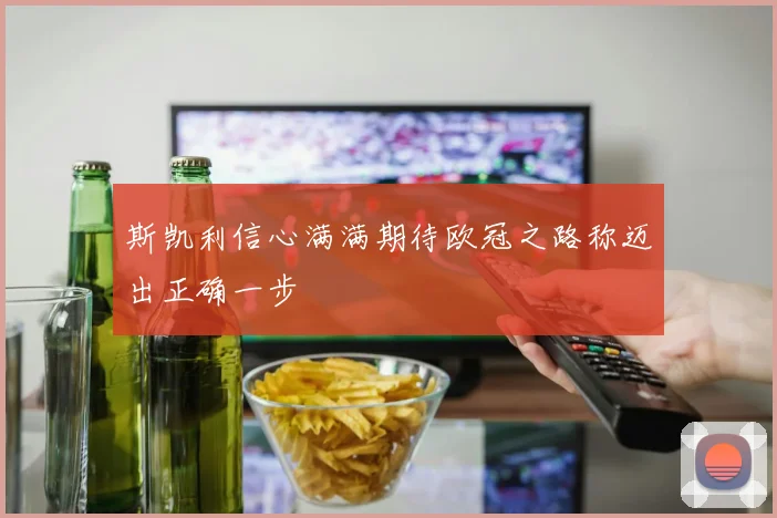 斯凯利信心满满期待欧冠之路称迈出正确一步