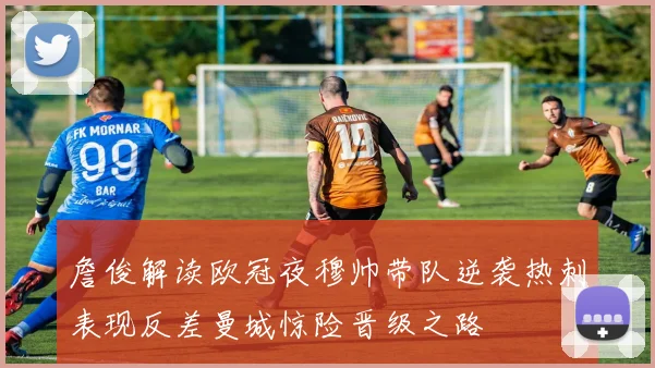 詹俊解读欧冠夜穆帅带队逆袭热刺表现反差曼城惊险晋级之路