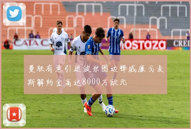 曼联有意引进波尔图边锋威廉戈麦斯解约金高达8000万欧元
