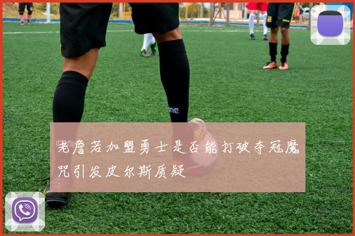 老詹若加盟勇士是否能打破夺冠魔咒引发皮尔斯质疑