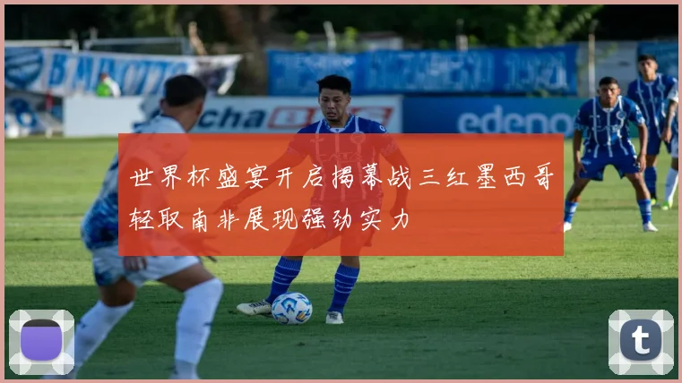 世界杯盛宴开启揭幕战三红墨西哥轻取南非展现强劲实力