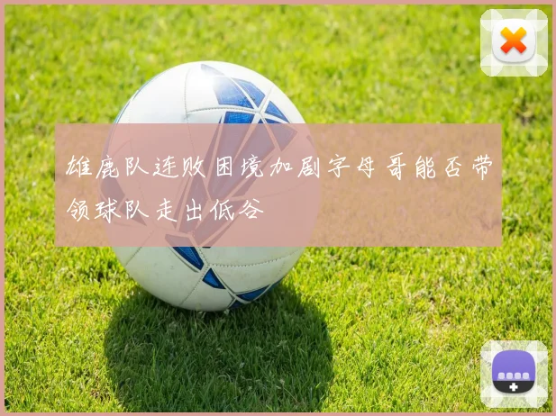 雄鹿队连败困境加剧字母哥能否带领球队走出低谷