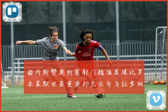 赫内斯赞奥利塞射门精准度堪比罗本莱默尔虽重要却无法与马拉多纳相提并论