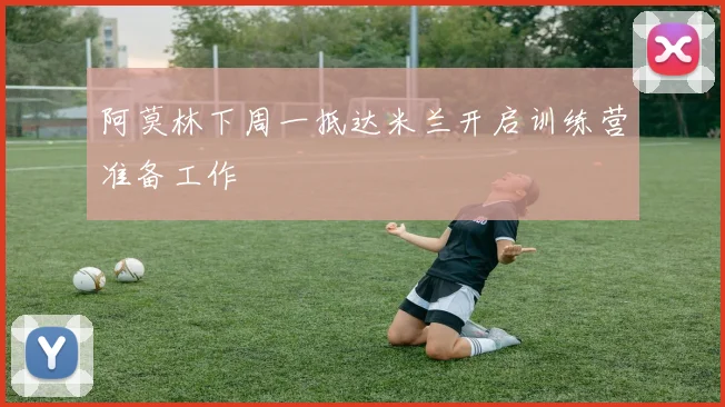 阿莫林下周一抵达米兰开启训练营准备工作