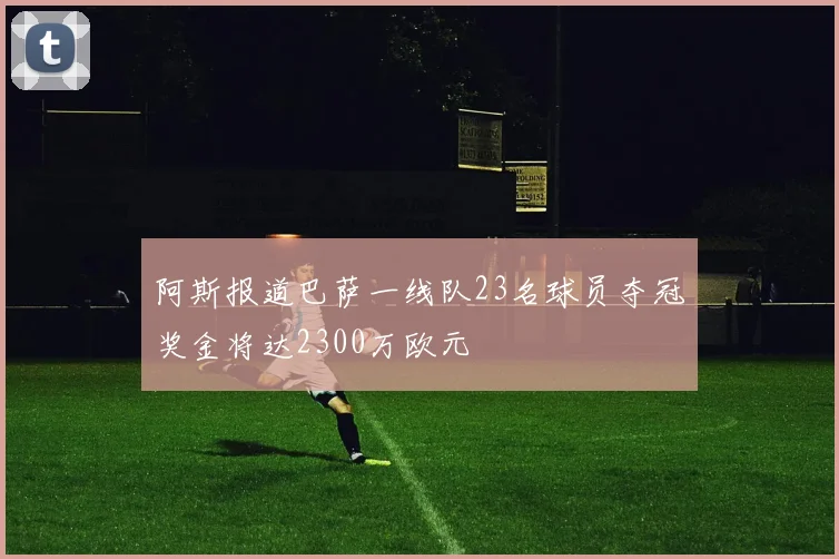 阿斯报道巴萨一线队23名球员夺冠奖金将达2300万欧元