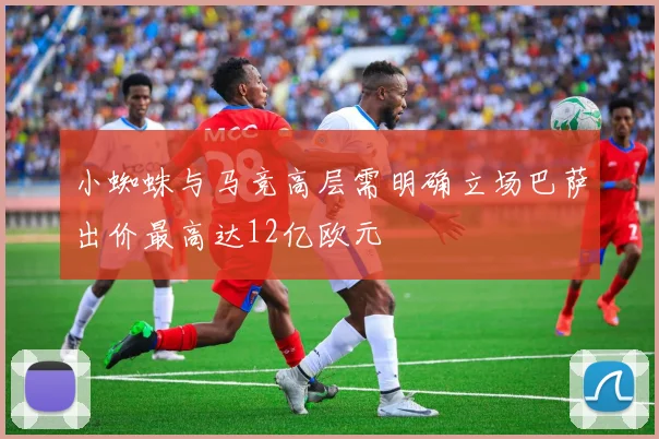 小蜘蛛与马竞高层需明确立场巴萨出价最高达12亿欧元