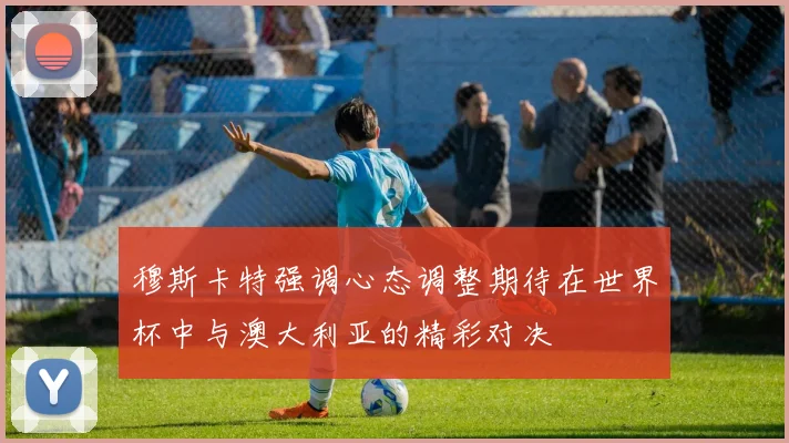 穆斯卡特强调心态调整期待在世界杯中与澳大利亚的精彩对决