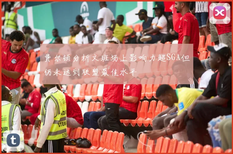 费尔顿分析文班场上影响力超SGA但仍未达到联盟最佳水平