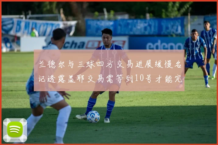 兰德尔与三球四方交易进展缓慢名记透露盖耶交易需等到10号才能完成