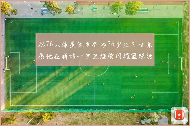 祝76人球星保罗乔治36岁生日快乐愿他在新的一岁里继续闪耀篮球场
