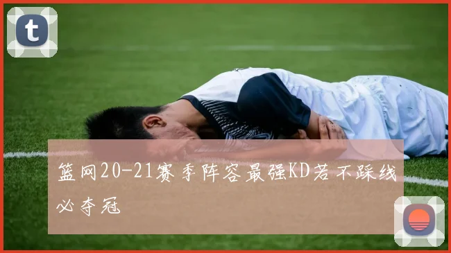 篮网20-21赛季阵容最强KD若不踩线必夺冠