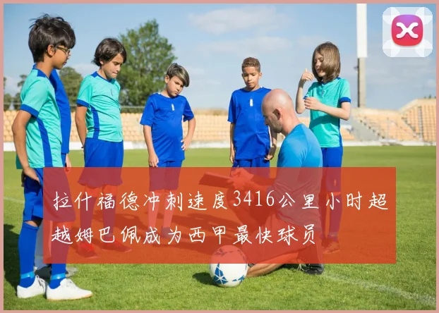 拉什福德冲刺速度3416公里小时超越姆巴佩成为西甲最快球员